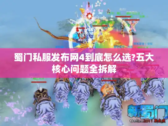 蜀门私服发布网4到底怎么选?五大核心问题全拆解 蜀门私服发布网4到底怎么选?五大核心问题全拆解