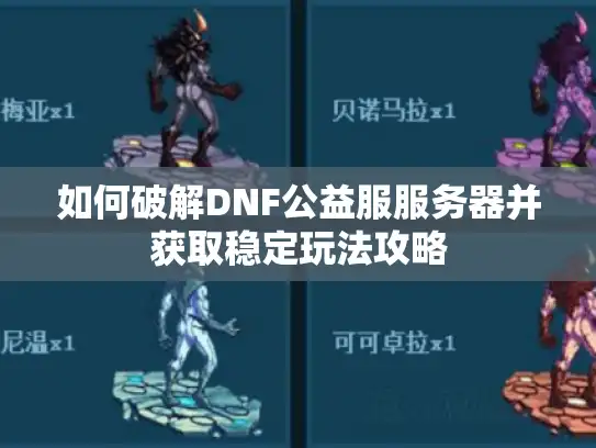 如何破解DNF公益服服务器并获取稳定玩法攻略