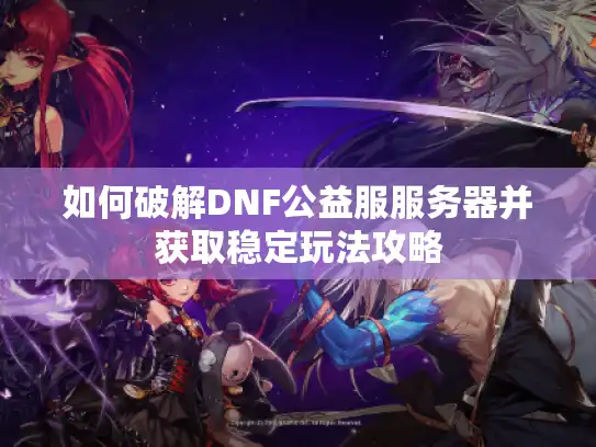 如何破解DNF公益服服务器并获取稳定玩法攻略