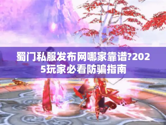 蜀门私服发布网哪家靠谱?2025玩家必看防骗指南 蜀门私服发布网哪家靠谱?2025玩家必看防骗指南