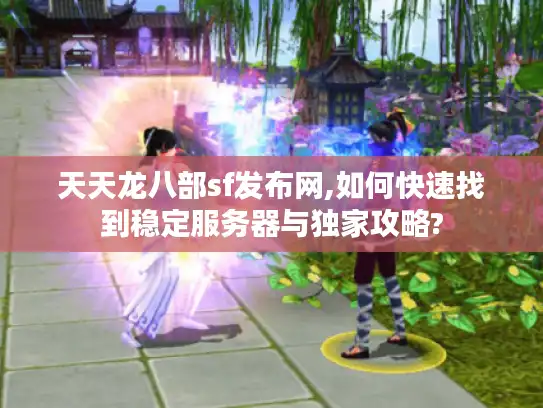 天天龙八部sf发布网,如何快速找到稳定服务器与独家攻略?