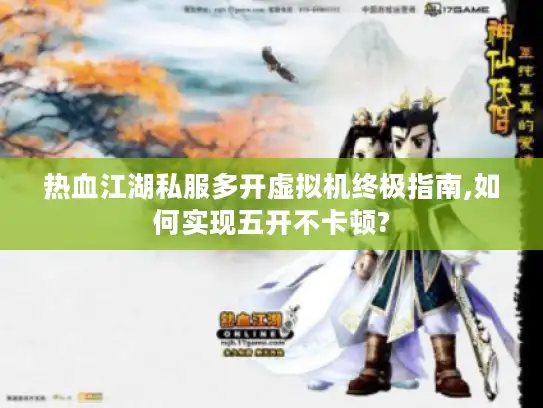 热血江湖私服多开虚拟机终极指南,如何实现五开不卡顿? 热血江湖私服多开虚拟机终极指南,如何实现五开不卡顿?