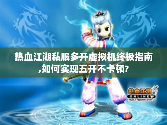 热血江湖私服多开虚拟机终极指南,如何实现五开不卡顿? 热血江湖私服多开虚拟机终极指南,如何实现五开不卡顿?