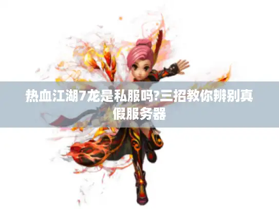 热血江湖7龙是私服吗?三招教你辨别真假服务器 热血江湖7龙是私服吗?三招教你辨别真假服务器