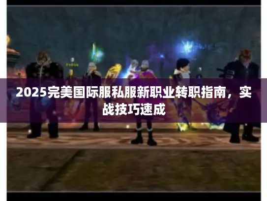 2025完美国际服私服新职业转职指南，实战技巧速成