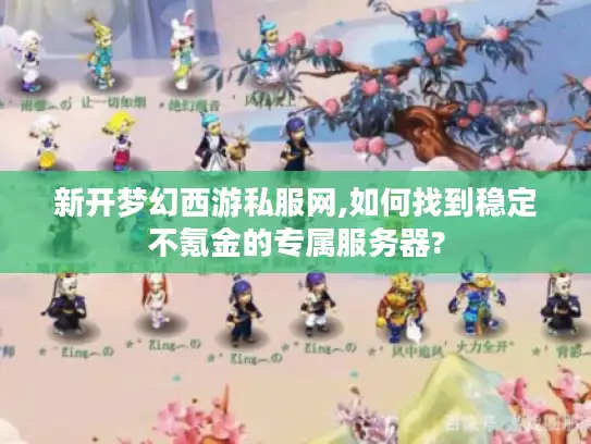 新开梦幻西游私服网,如何找到稳定不氪金的专属服务器?