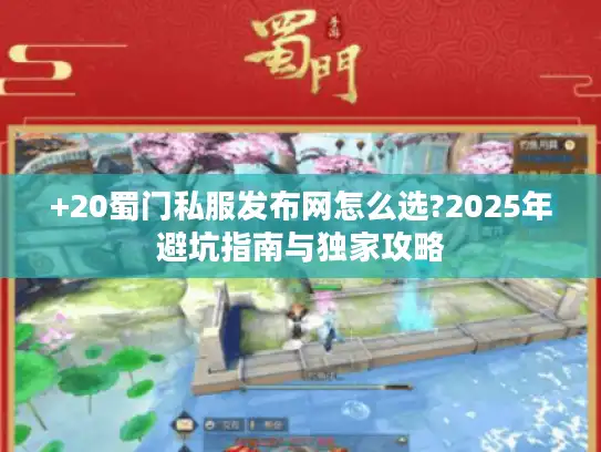 +20蜀门私服发布网怎么选?2025年避坑指南与独家攻略 +20蜀门私服发布网怎么选?2025年避坑指南与独家攻略