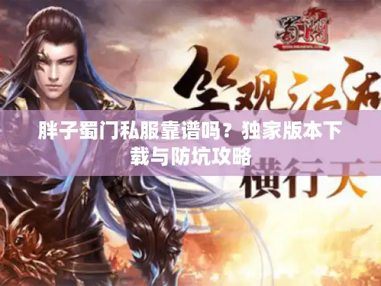 胖子蜀门私服靠谱吗?独家版本下载与防坑攻略 胖子蜀门私服靠谱吗?独家版本下载与防坑攻略