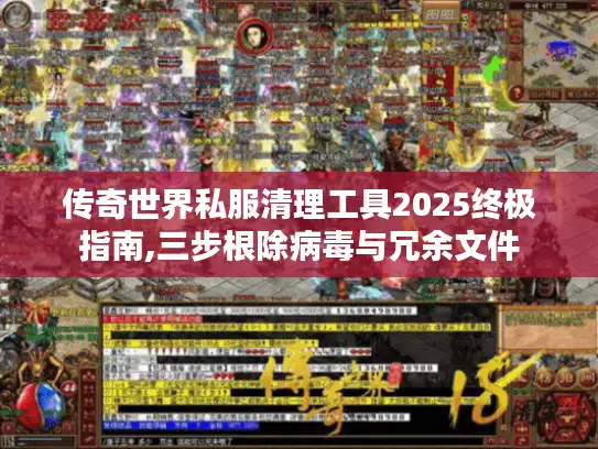 传奇世界私服清理工具2025终极指南,三步根除病毒与冗余文件