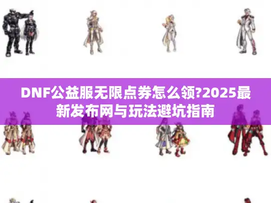 DNF公益服无限点券怎么领?2025最新发布网与玩法避坑指南 DNF公益服无限点券怎么领?2025最新发布网与玩法避坑指南