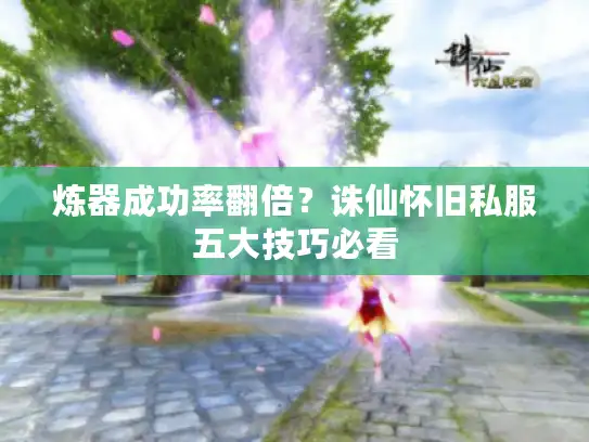 炼器成功率翻倍?诛仙怀旧私服五大技巧必看 炼器成功率翻倍?诛仙怀旧私服五大技巧必看