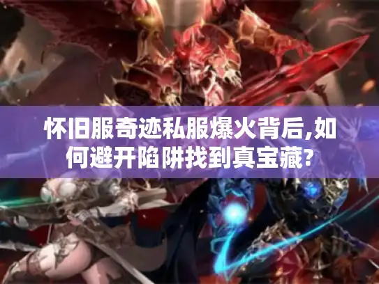 怀旧服奇迹私服爆火背后,如何避开陷阱找到真宝藏?