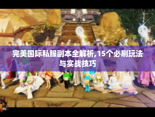 完美国际私服副本全解析,15个必刷玩法与实战技巧 完美国际私服副本全解析,15个必刷玩法与实战技巧