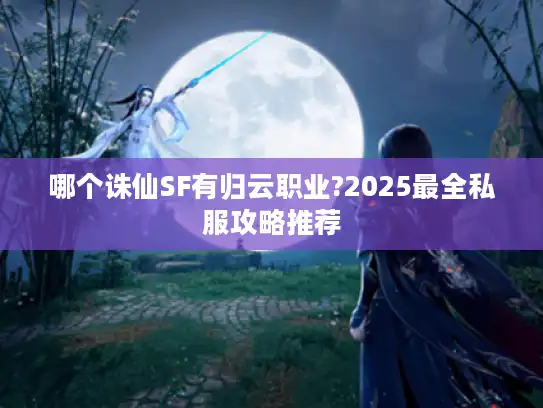 哪个诛仙SF有归云职业?2025最全私服攻略推荐 哪个诛仙SF有归云职业?2025最全私服攻略推荐