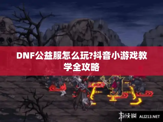 DNF公益服怎么玩?抖音小游戏教学全攻略 DNF公益服怎么玩?抖音小游戏教学全攻略