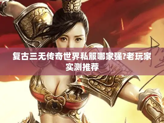 复古三无传奇世界私服哪家强?老玩家实测推荐