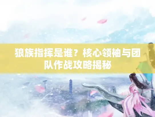 狼族指挥是谁？核心领袖与团队作战攻略揭秘