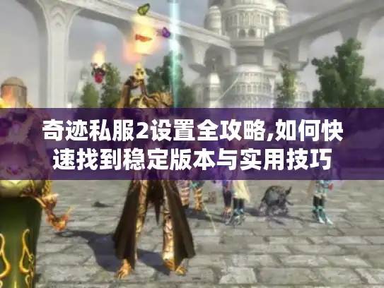 奇迹私服2设置全攻略,如何快速找到稳定版本与实用技巧