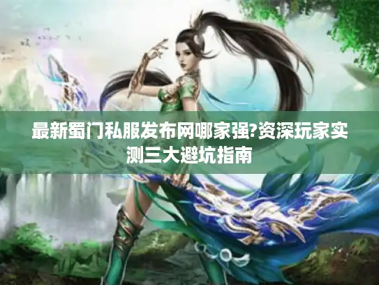 最新蜀门私服发布网哪家强?资深玩家实测三大避坑指南 最新蜀门私服发布网哪家强?资深玩家实测三大避坑指南