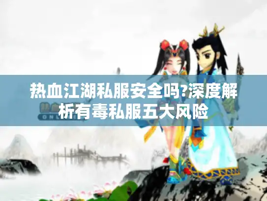 热血江湖私服安全吗?深度解析有毒私服五大风险 热血江湖私服安全吗?深度解析有毒私服五大风险