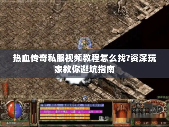 热血传奇私服视频教程怎么找?资深玩家教你避坑指南