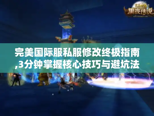 完美国际服私服修改终极指南,3分钟掌握核心技巧与避坑法则