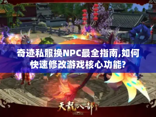 奇迹私服换NPC最全指南,如何快速修改游戏核心功能?