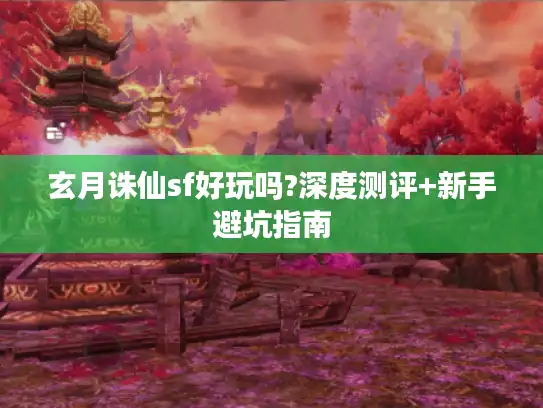 玄月诛仙sf好玩吗?深度测评+新手避坑指南