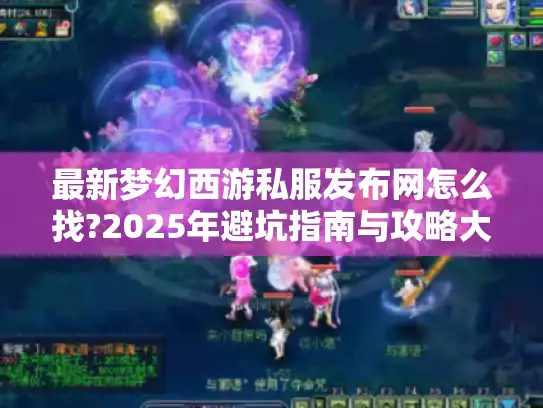 最新梦幻西游私服发布网怎么找?2025年避坑指南与攻略大全