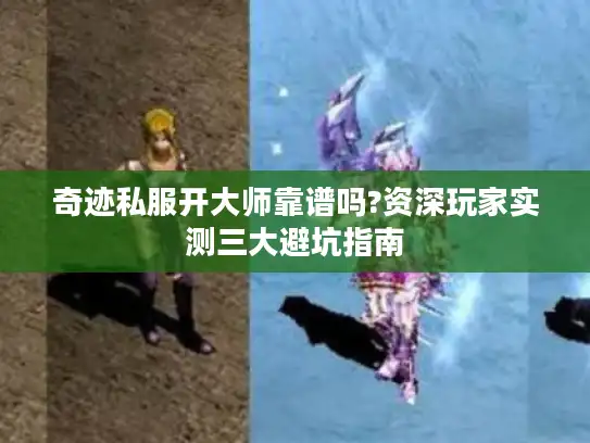 奇迹私服开大师靠谱吗?资深玩家实测三大避坑指南
