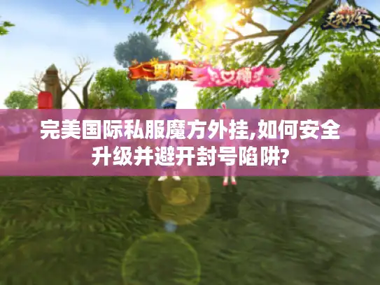 完美国际私服魔方外挂,如何安全升级并避开封号陷阱?