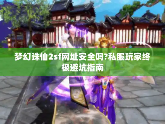 梦幻诛仙2sf网址安全吗?私服玩家终极避坑指南