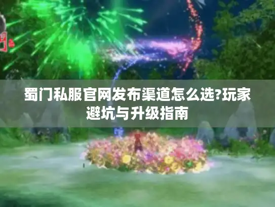 蜀门私服官网发布渠道怎么选?玩家避坑与升级指南