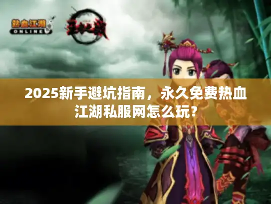 2025新手避坑指南，永久免费热血江湖私服网怎么玩？