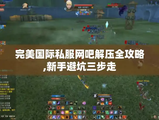 完美国际私服网吧解压全攻略,新手避坑三步走