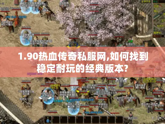 1.90热血传奇私服网,如何找到稳定耐玩的经典版本?