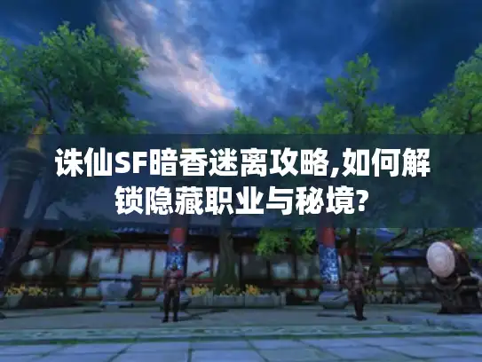 诛仙SF暗香迷离攻略,如何解锁隐藏职业与秘境? 诛仙SF暗香迷离攻略,如何解锁隐藏职业与秘境?