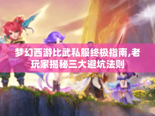 梦幻西游比武私服终极指南,老玩家揭秘三大避坑法则