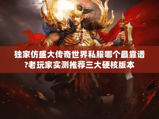 独家仿盛大传奇世界私服哪个最靠谱?老玩家实测推荐三大硬核版本