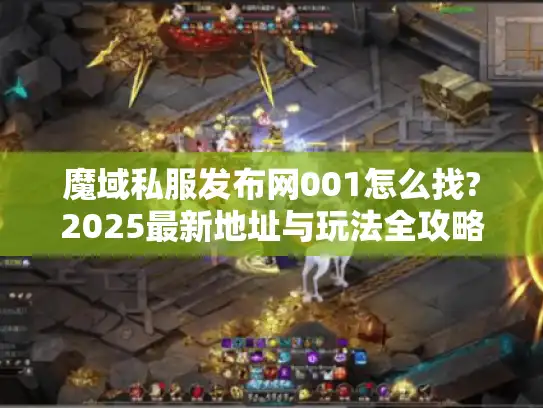 魔域私服发布网001怎么找?2025最新地址与玩法全攻略