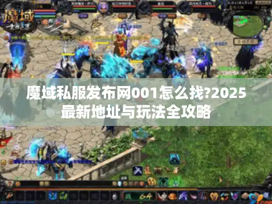 魔域私服发布网001怎么找?2025最新地址与玩法全攻略