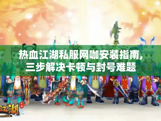 热血江湖私服网咖安装指南,三步解决卡顿与封号难题