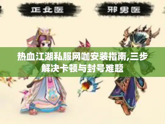 热血江湖私服网咖安装指南,三步解决卡顿与封号难题