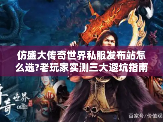 仿盛大传奇世界私服发布站怎么选?老玩家实测三大避坑指南