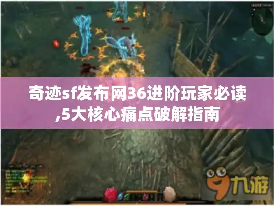 奇迹sf发布网36进阶玩家必读,5大核心痛点破解指南 奇迹sf发布网36进阶玩家必读,5大核心痛点破解指南