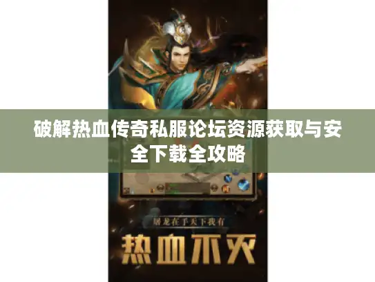 破解热血传奇私服论坛资源获取与安全下载全攻略
