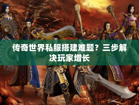 传奇世界私服搭建难题?三步解决玩家增长 传奇世界私服搭建难题?三步解决玩家增长