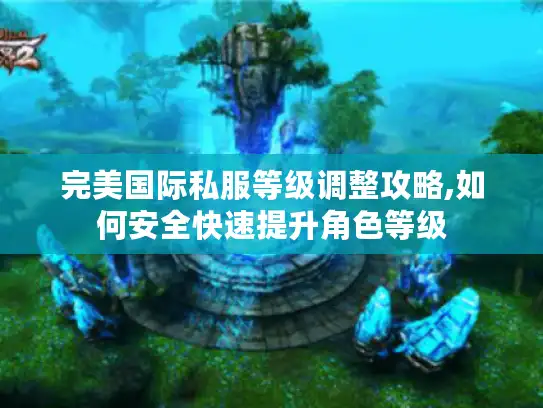 完美国际私服等级调整攻略,如何安全快速提升角色等级