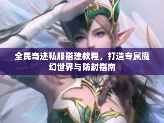 全民奇迹私服搭建教程，打造专属魔幻世界与防封指南