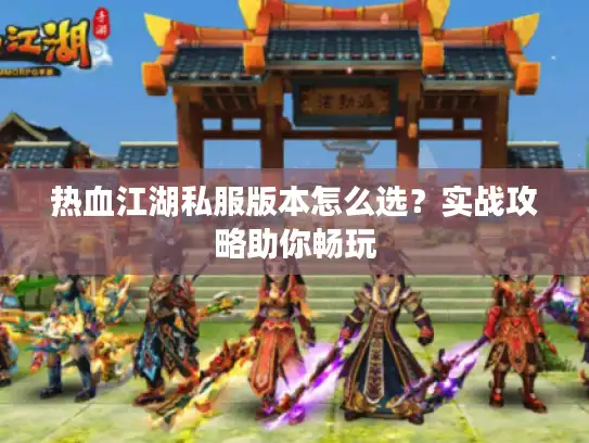 热血江湖私服版本怎么选？实战攻略助你畅玩